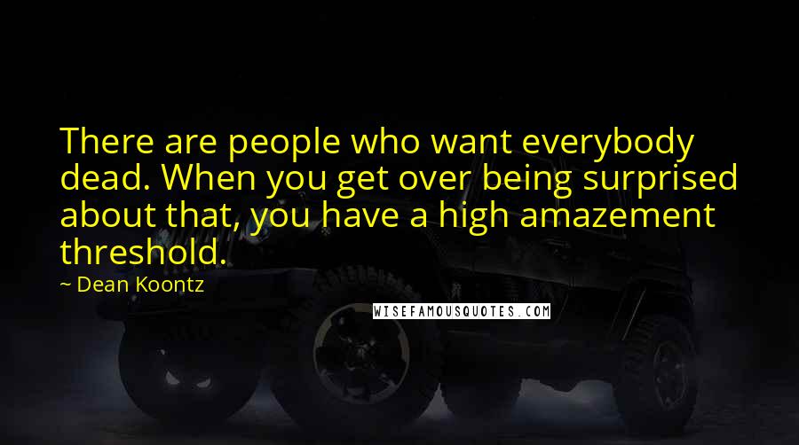 Dean Koontz Quotes: There are people who want everybody dead. When you get over being surprised about that, you have a high amazement threshold.