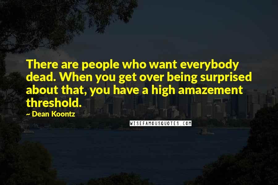 Dean Koontz Quotes: There are people who want everybody dead. When you get over being surprised about that, you have a high amazement threshold.