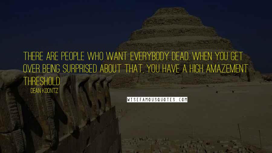 Dean Koontz Quotes: There are people who want everybody dead. When you get over being surprised about that, you have a high amazement threshold.