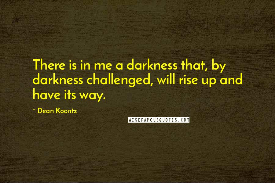 Dean Koontz Quotes: There is in me a darkness that, by darkness challenged, will rise up and have its way.