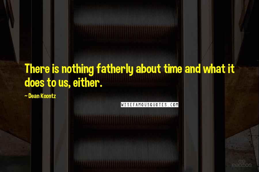 Dean Koontz Quotes: There is nothing fatherly about time and what it does to us, either.