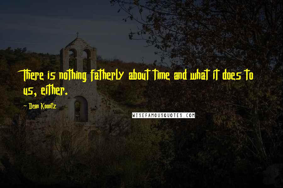 Dean Koontz Quotes: There is nothing fatherly about time and what it does to us, either.
