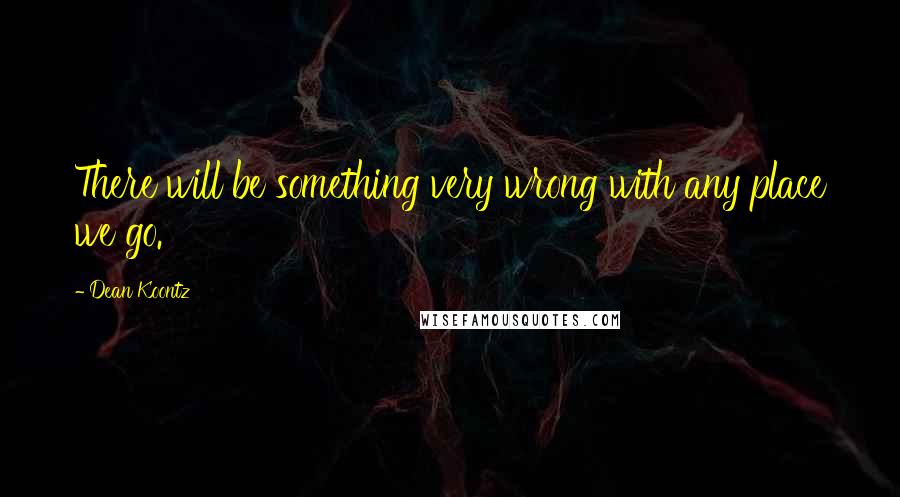 Dean Koontz Quotes: There will be something very wrong with any place we go.