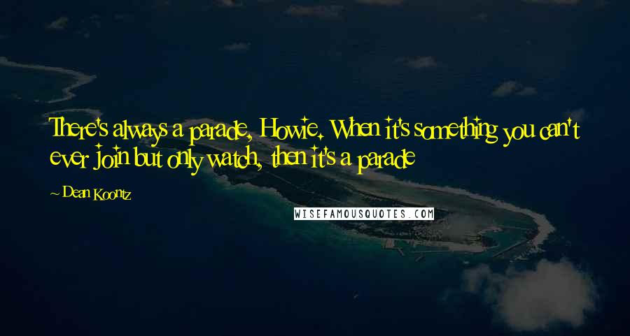 Dean Koontz Quotes: There's always a parade, Howie. When it's something you can't ever join but only watch, then it's a parade