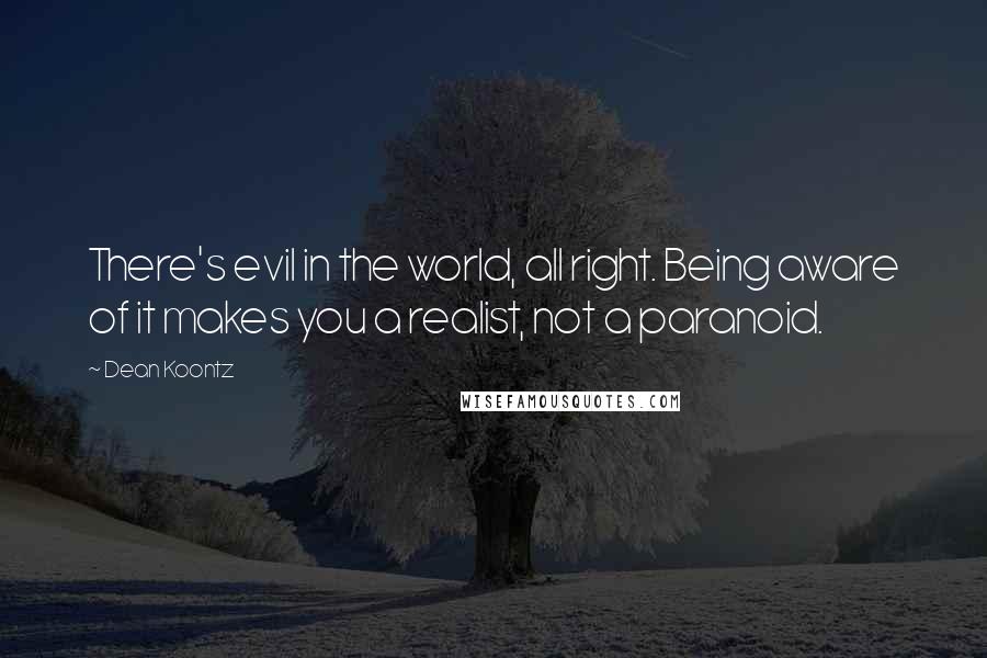 Dean Koontz Quotes: There's evil in the world, all right. Being aware of it makes you a realist, not a paranoid.