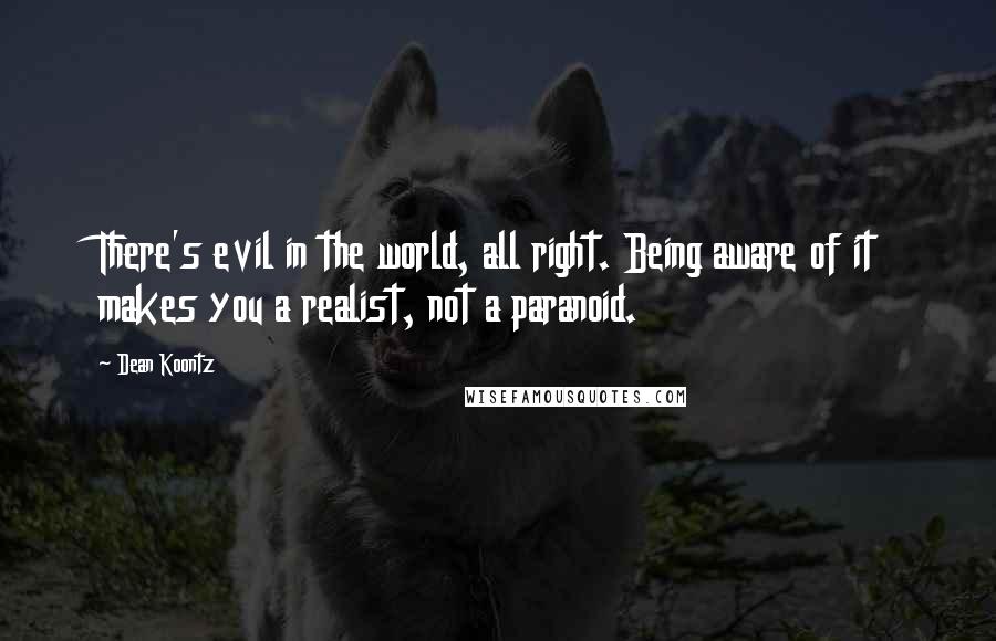 Dean Koontz Quotes: There's evil in the world, all right. Being aware of it makes you a realist, not a paranoid.