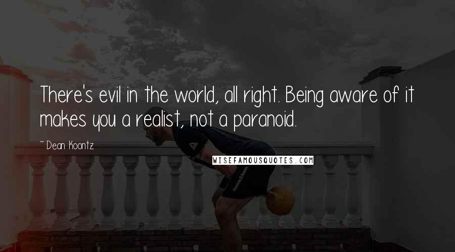 Dean Koontz Quotes: There's evil in the world, all right. Being aware of it makes you a realist, not a paranoid.