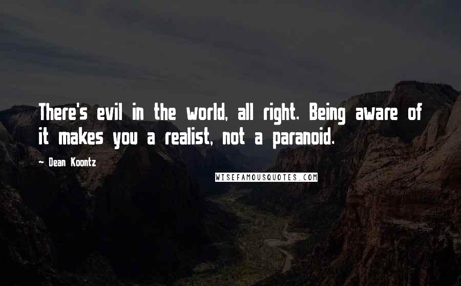 Dean Koontz Quotes: There's evil in the world, all right. Being aware of it makes you a realist, not a paranoid.