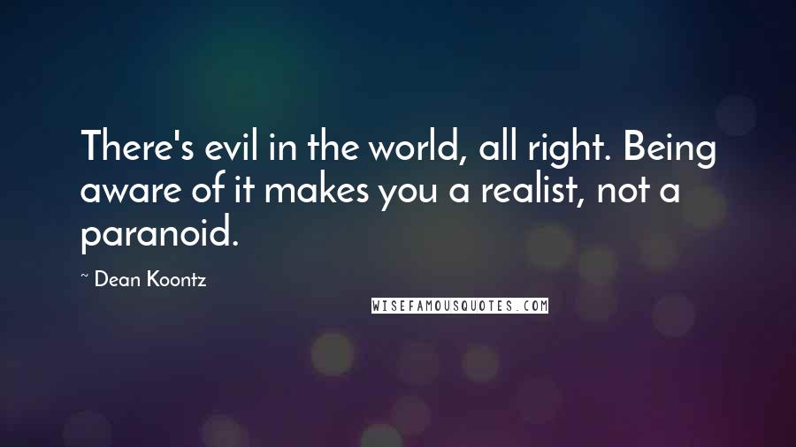 Dean Koontz Quotes: There's evil in the world, all right. Being aware of it makes you a realist, not a paranoid.
