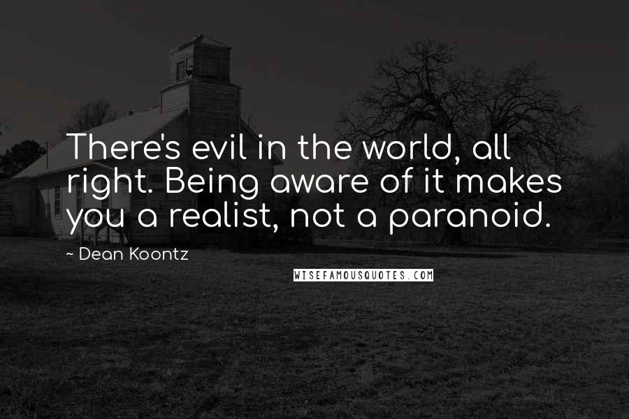 Dean Koontz Quotes: There's evil in the world, all right. Being aware of it makes you a realist, not a paranoid.