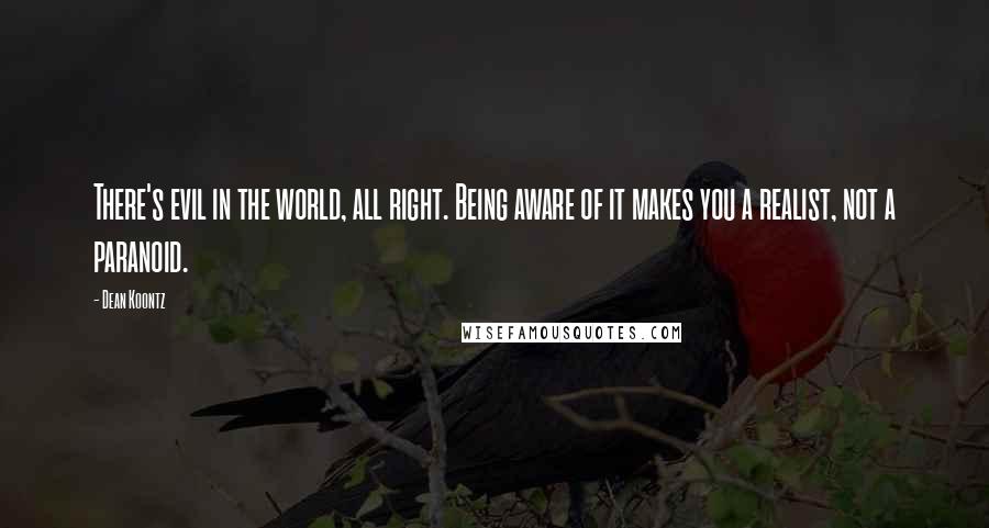 Dean Koontz Quotes: There's evil in the world, all right. Being aware of it makes you a realist, not a paranoid.