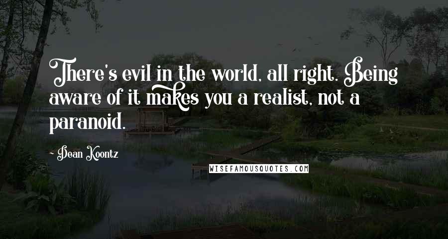 Dean Koontz Quotes: There's evil in the world, all right. Being aware of it makes you a realist, not a paranoid.