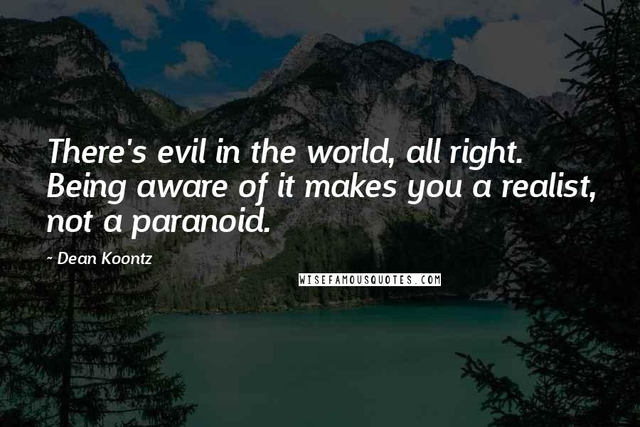 Dean Koontz Quotes: There's evil in the world, all right. Being aware of it makes you a realist, not a paranoid.