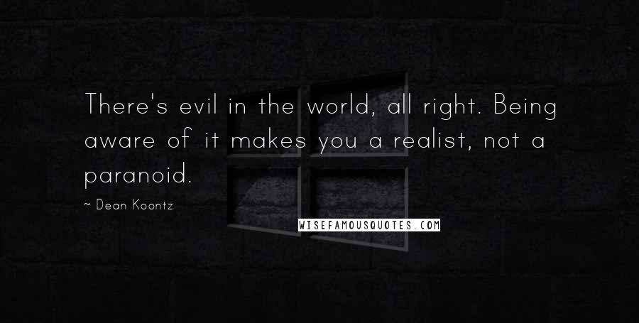 Dean Koontz Quotes: There's evil in the world, all right. Being aware of it makes you a realist, not a paranoid.