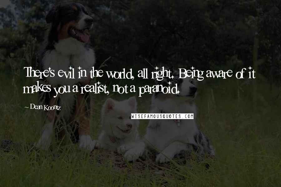 Dean Koontz Quotes: There's evil in the world, all right. Being aware of it makes you a realist, not a paranoid.