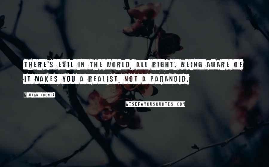 Dean Koontz Quotes: There's evil in the world, all right. Being aware of it makes you a realist, not a paranoid.
