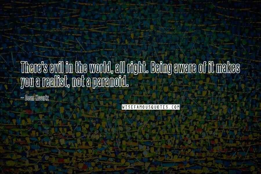 Dean Koontz Quotes: There's evil in the world, all right. Being aware of it makes you a realist, not a paranoid.