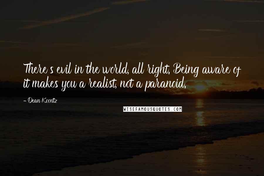 Dean Koontz Quotes: There's evil in the world, all right. Being aware of it makes you a realist, not a paranoid.