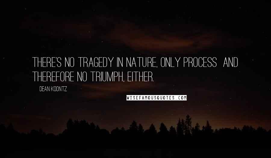 Dean Koontz Quotes: There's no tragedy in nature, only process and therefore no triumph, either.