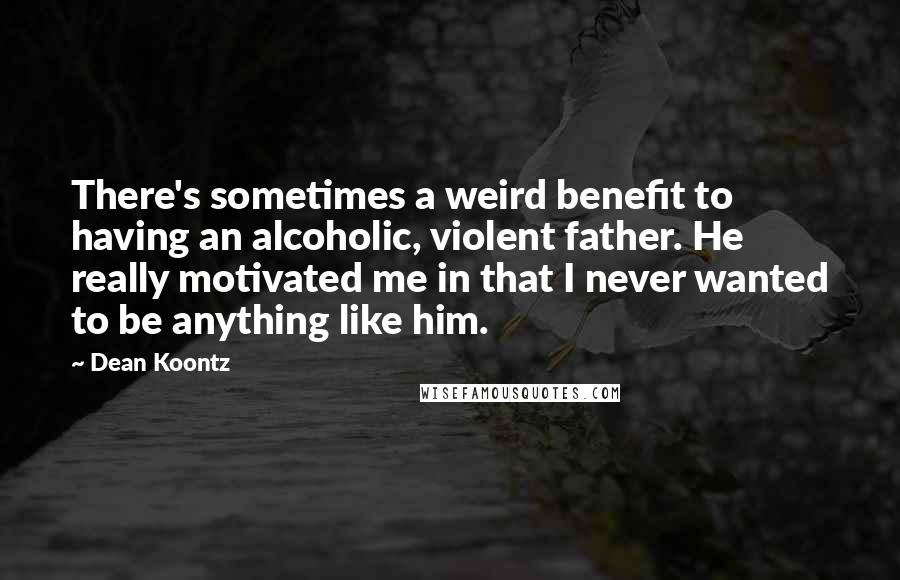 Dean Koontz Quotes: There's sometimes a weird benefit to having an alcoholic, violent father. He really motivated me in that I never wanted to be anything like him.