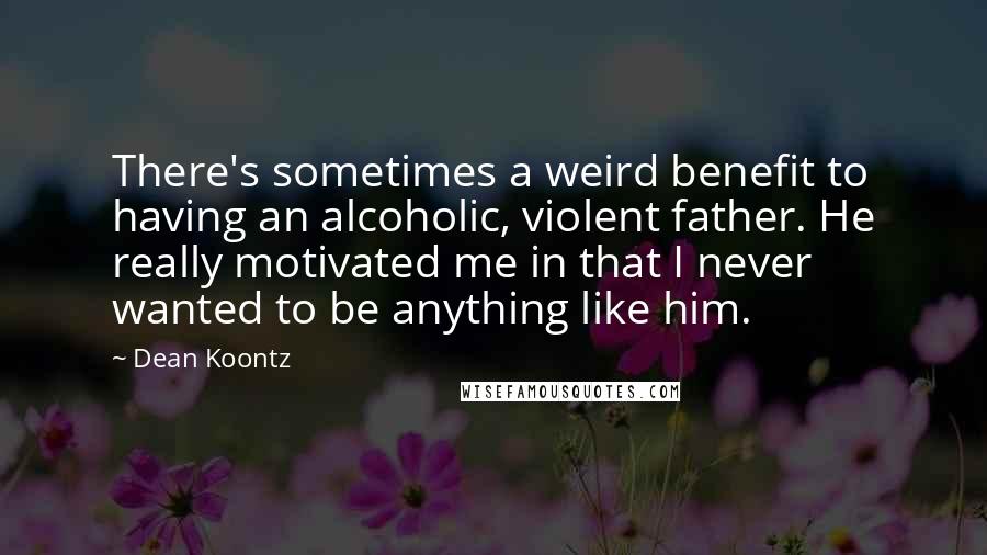 Dean Koontz Quotes: There's sometimes a weird benefit to having an alcoholic, violent father. He really motivated me in that I never wanted to be anything like him.