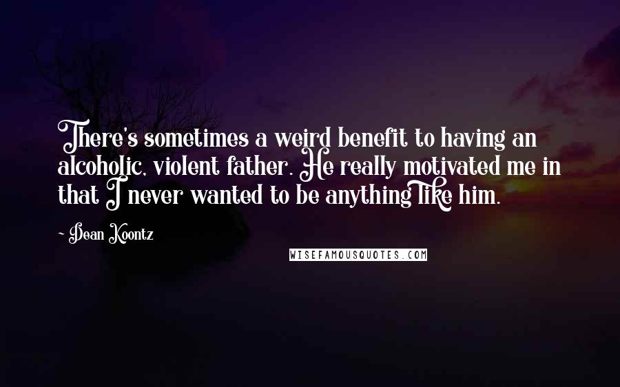 Dean Koontz Quotes: There's sometimes a weird benefit to having an alcoholic, violent father. He really motivated me in that I never wanted to be anything like him.