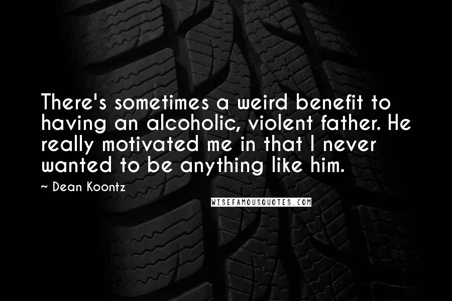 Dean Koontz Quotes: There's sometimes a weird benefit to having an alcoholic, violent father. He really motivated me in that I never wanted to be anything like him.