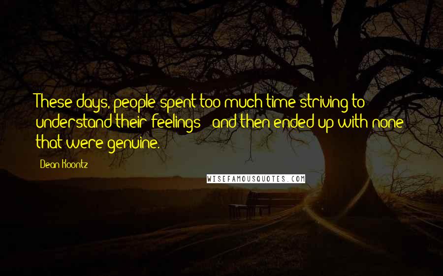 Dean Koontz Quotes: These days, people spent too much time striving to understand their feelings - and then ended up with none that were genuine.