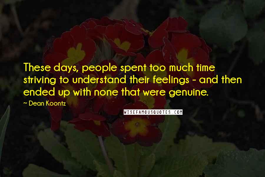 Dean Koontz Quotes: These days, people spent too much time striving to understand their feelings - and then ended up with none that were genuine.