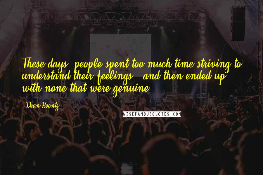 Dean Koontz Quotes: These days, people spent too much time striving to understand their feelings - and then ended up with none that were genuine.