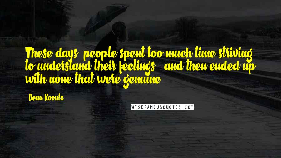 Dean Koontz Quotes: These days, people spent too much time striving to understand their feelings - and then ended up with none that were genuine.