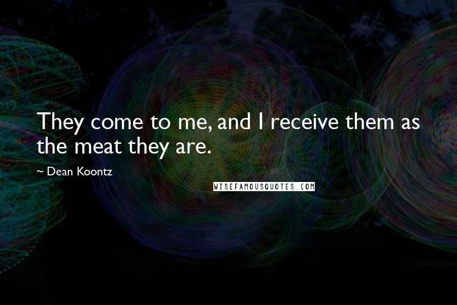 Dean Koontz Quotes: They come to me, and I receive them as the meat they are.