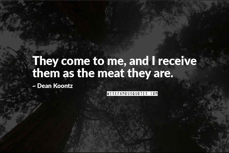 Dean Koontz Quotes: They come to me, and I receive them as the meat they are.