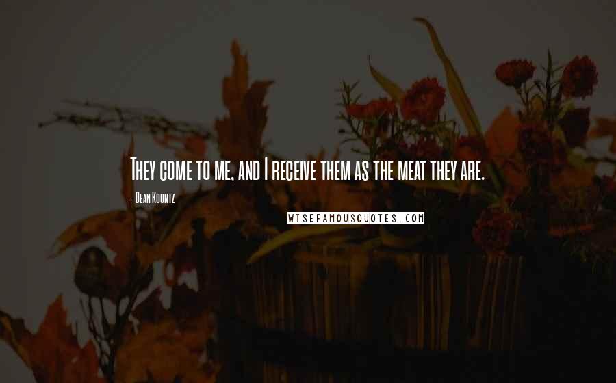 Dean Koontz Quotes: They come to me, and I receive them as the meat they are.