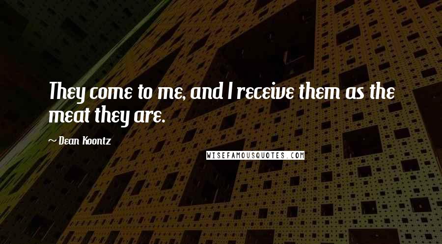 Dean Koontz Quotes: They come to me, and I receive them as the meat they are.