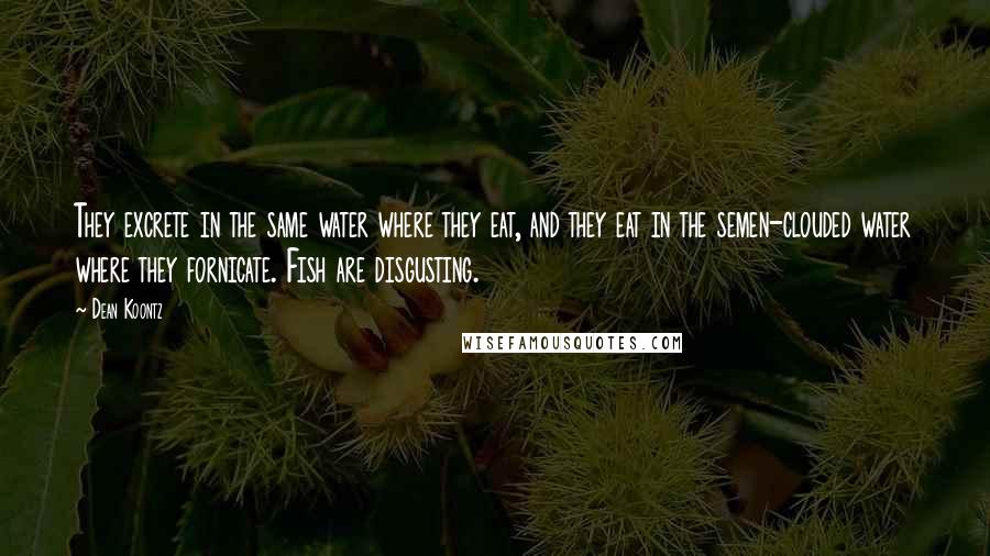 Dean Koontz Quotes: They excrete in the same water where they eat, and they eat in the semen-clouded water where they fornicate. Fish are disgusting.