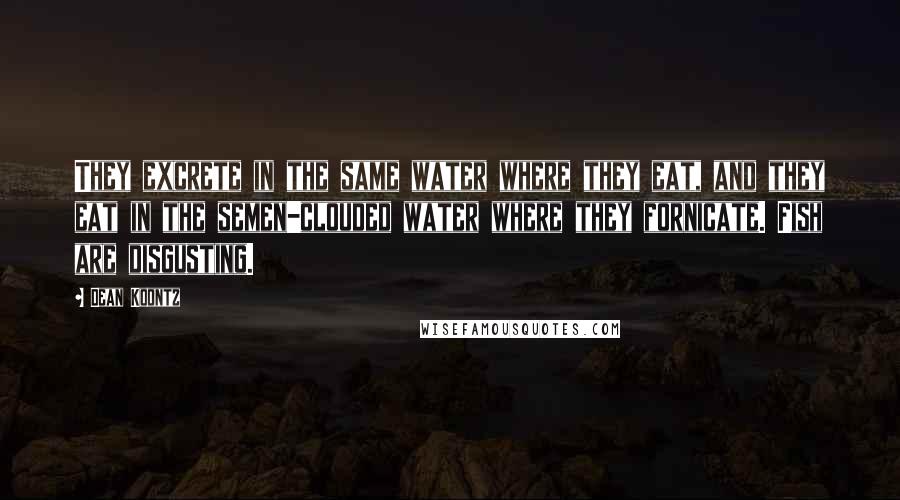 Dean Koontz Quotes: They excrete in the same water where they eat, and they eat in the semen-clouded water where they fornicate. Fish are disgusting.