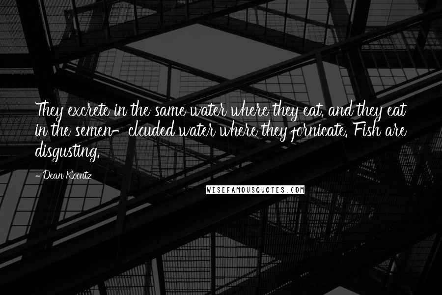 Dean Koontz Quotes: They excrete in the same water where they eat, and they eat in the semen-clouded water where they fornicate. Fish are disgusting.