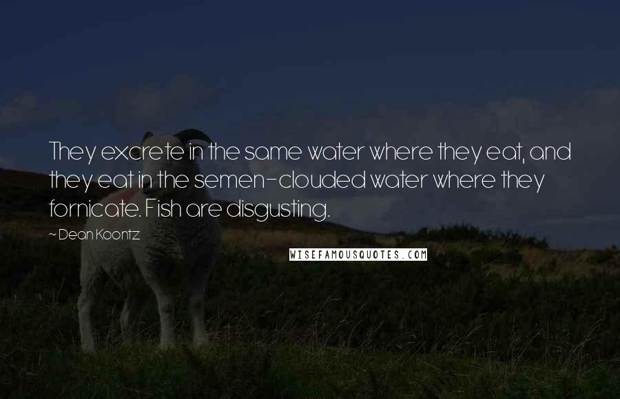 Dean Koontz Quotes: They excrete in the same water where they eat, and they eat in the semen-clouded water where they fornicate. Fish are disgusting.