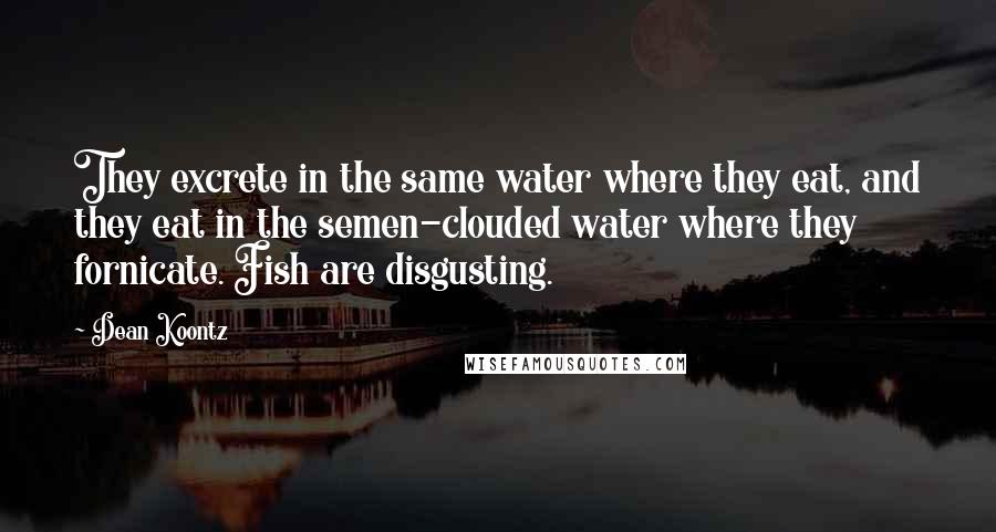 Dean Koontz Quotes: They excrete in the same water where they eat, and they eat in the semen-clouded water where they fornicate. Fish are disgusting.