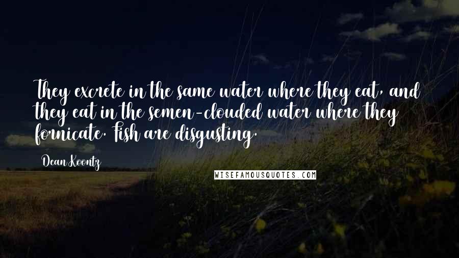 Dean Koontz Quotes: They excrete in the same water where they eat, and they eat in the semen-clouded water where they fornicate. Fish are disgusting.