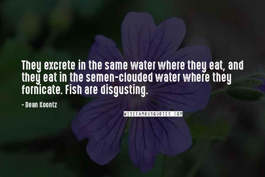 Dean Koontz Quotes: They excrete in the same water where they eat, and they eat in the semen-clouded water where they fornicate. Fish are disgusting.