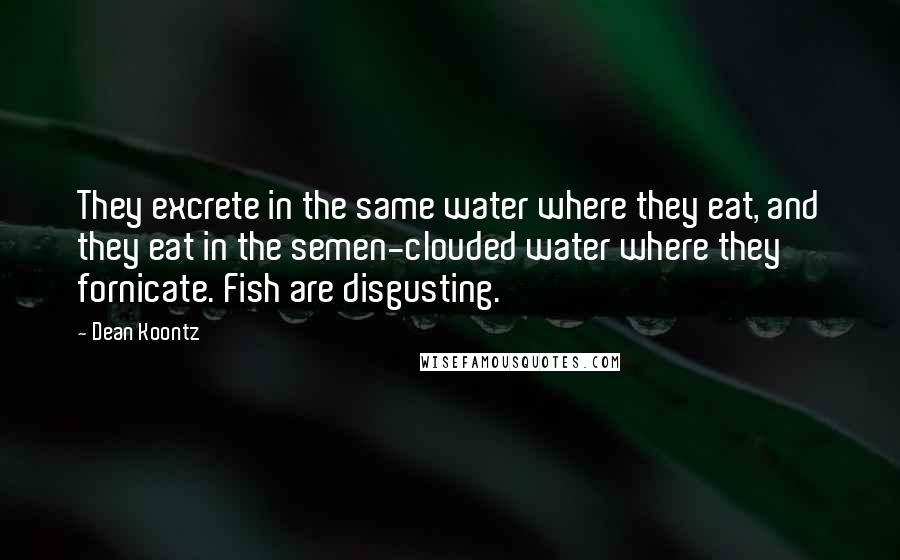 Dean Koontz Quotes: They excrete in the same water where they eat, and they eat in the semen-clouded water where they fornicate. Fish are disgusting.