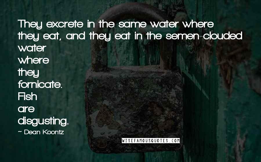 Dean Koontz Quotes: They excrete in the same water where they eat, and they eat in the semen-clouded water where they fornicate. Fish are disgusting.