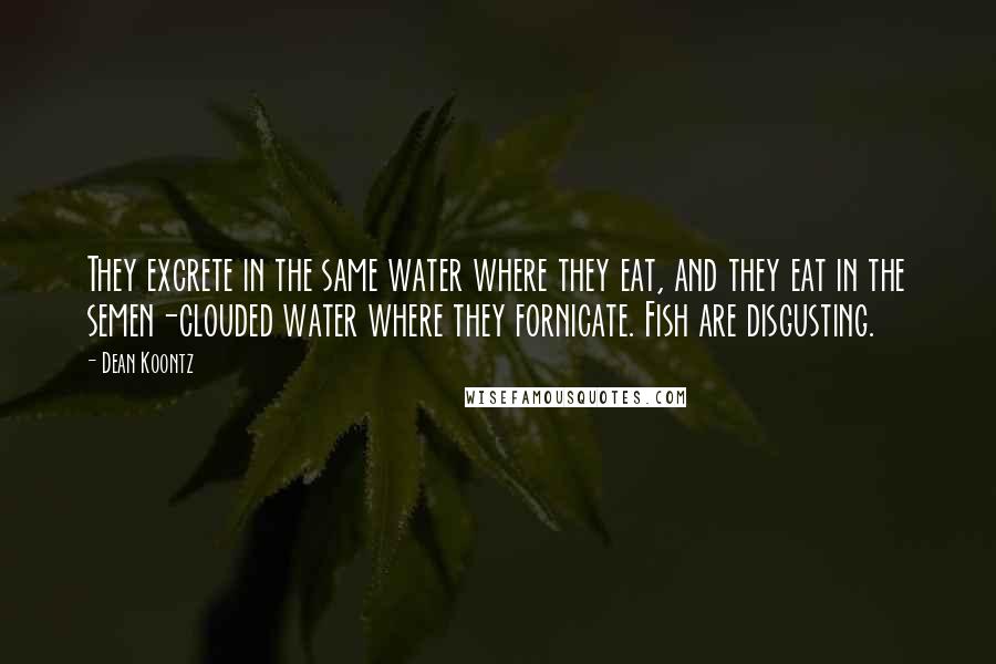 Dean Koontz Quotes: They excrete in the same water where they eat, and they eat in the semen-clouded water where they fornicate. Fish are disgusting.