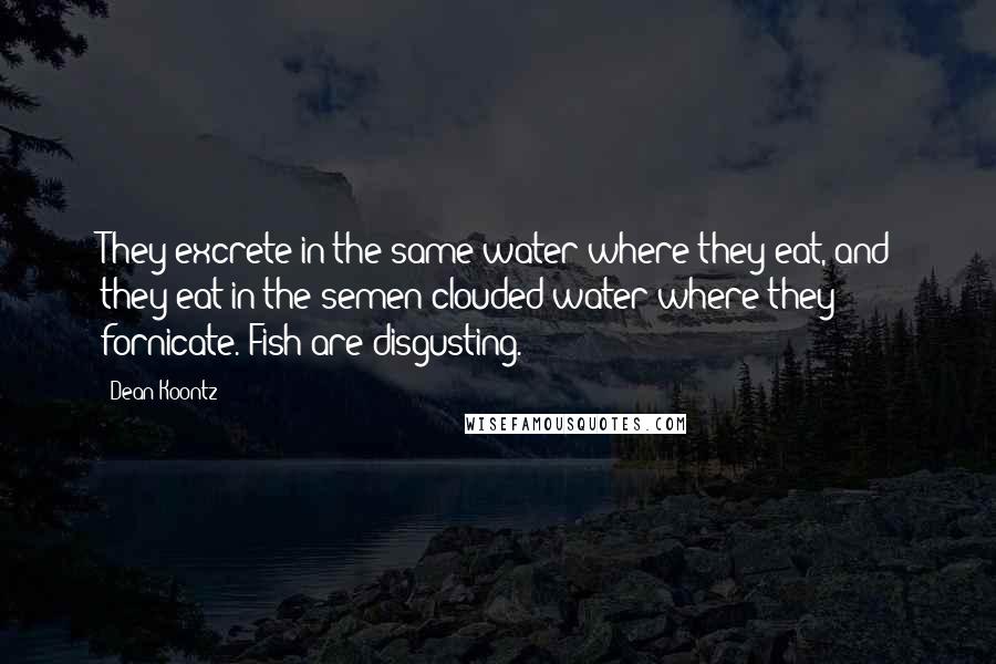 Dean Koontz Quotes: They excrete in the same water where they eat, and they eat in the semen-clouded water where they fornicate. Fish are disgusting.