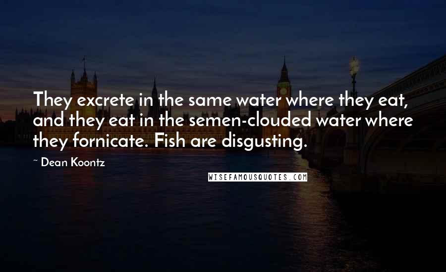 Dean Koontz Quotes: They excrete in the same water where they eat, and they eat in the semen-clouded water where they fornicate. Fish are disgusting.