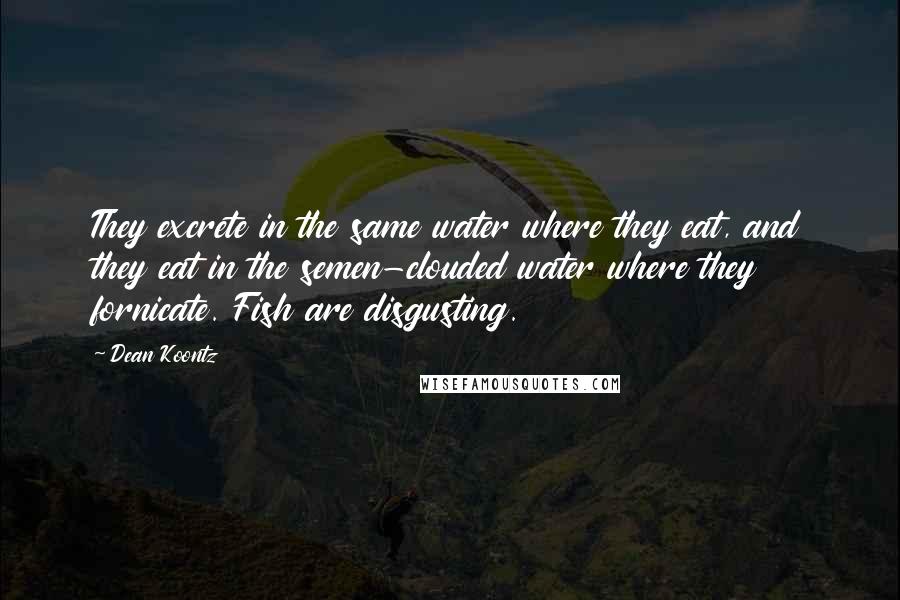 Dean Koontz Quotes: They excrete in the same water where they eat, and they eat in the semen-clouded water where they fornicate. Fish are disgusting.