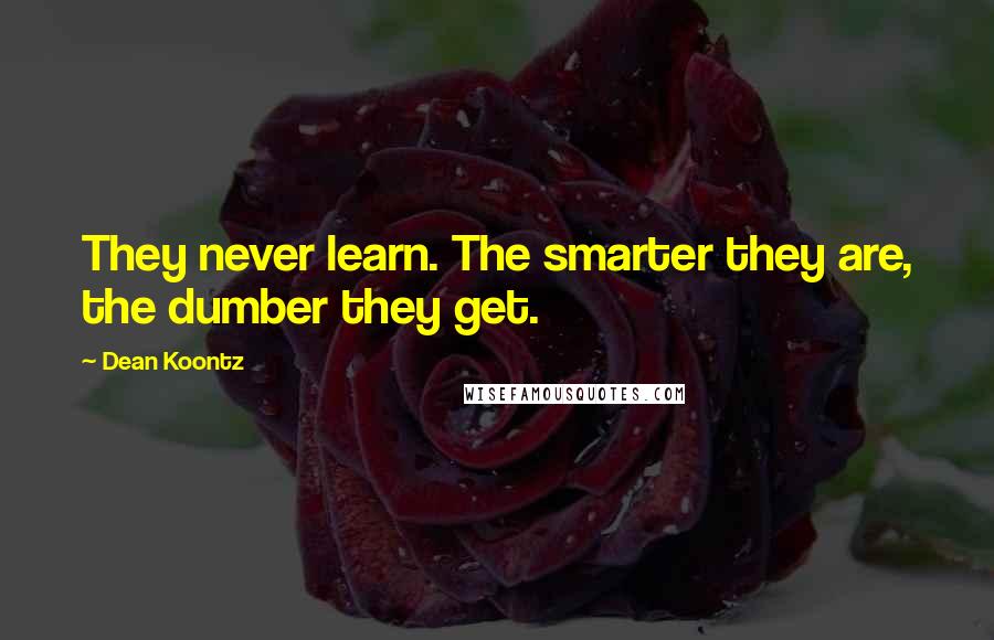 Dean Koontz Quotes: They never learn. The smarter they are, the dumber they get.