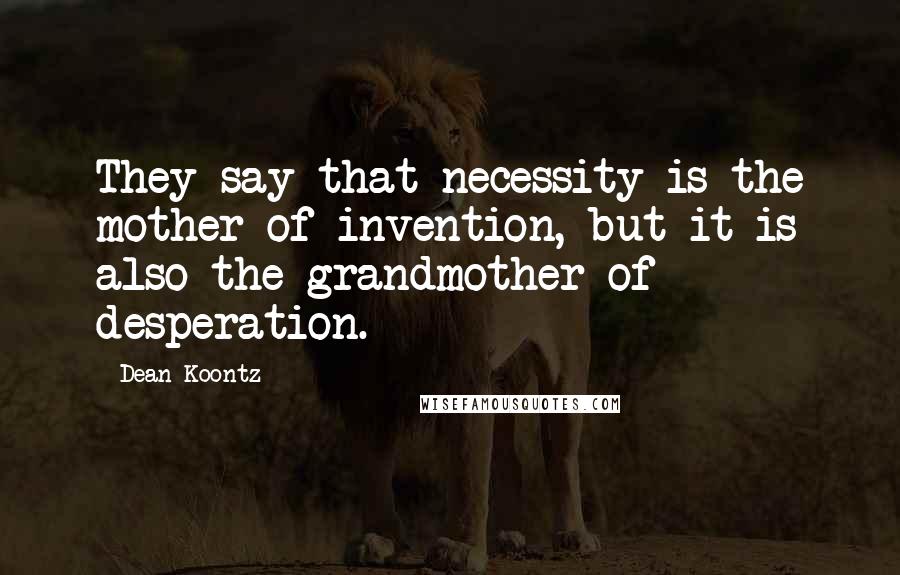 Dean Koontz Quotes: They say that necessity is the mother of invention, but it is also the grandmother of desperation.